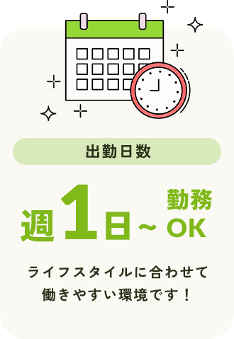 出勤日数 週1日〜勤務OK ライフスタイルに合わせて働きやすい環境です！